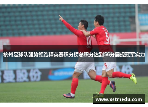 杭州足球队强势领跑精英赛积分榜总积分达到56分展现冠军实力