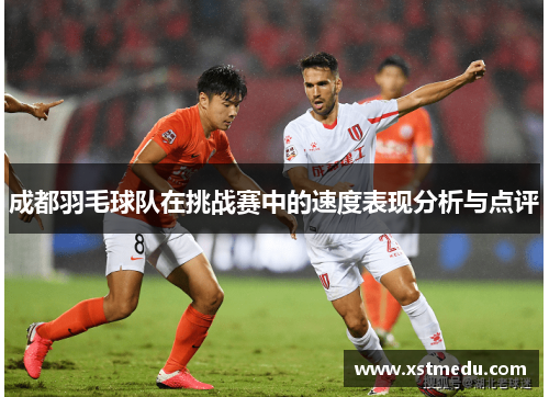 成都羽毛球队在挑战赛中的速度表现分析与点评