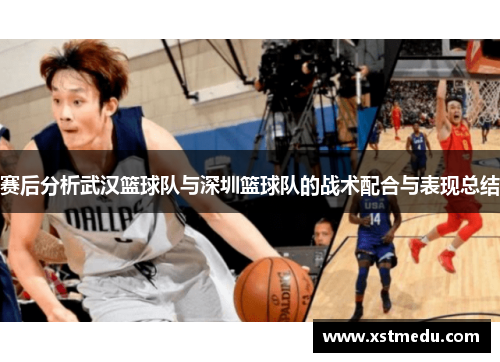 赛后分析武汉篮球队与深圳篮球队的战术配合与表现总结