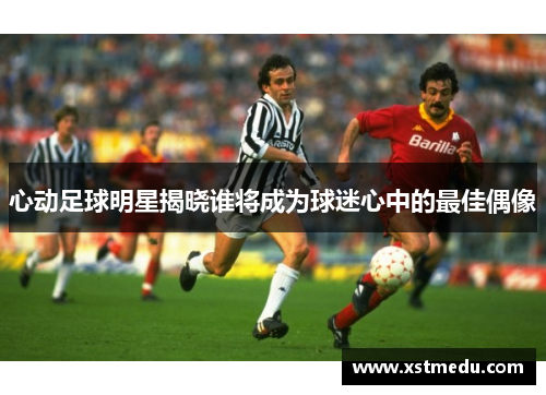 心动足球明星揭晓谁将成为球迷心中的最佳偶像