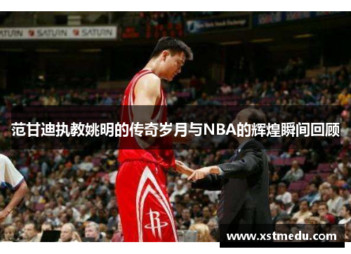 范甘迪执教姚明的传奇岁月与NBA的辉煌瞬间回顾