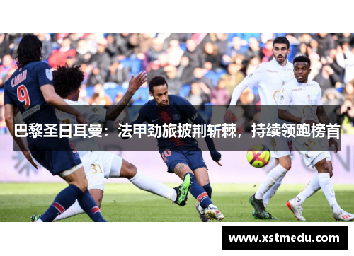 巴黎圣日耳曼：法甲劲旅披荆斩棘，持续领跑榜首