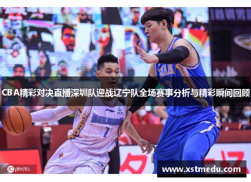 CBA精彩对决直播深圳队迎战辽宁队全场赛事分析与精彩瞬间回顾