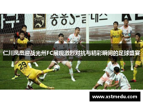 仁川凤凰迎战光州FC展现激烈对抗与精彩瞬间的足球盛宴