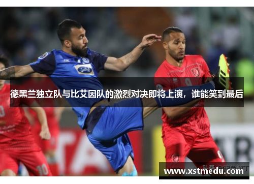 德黑兰独立队与比艾因队的激烈对决即将上演，谁能笑到最后