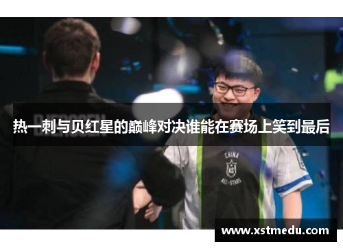 热一刺与贝红星的巅峰对决谁能在赛场上笑到最后